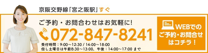 京阪交野線「宮之阪駅」すぐ　ご予約・お問合わせはお気軽に！072-847-8241　受付時間：9:00～12:30 / 14:00～18:00　但し土曜日は午前8:30～13:00、午後：14:00～17:00 まで　WEBでのご予約・お問合せはコチラ！