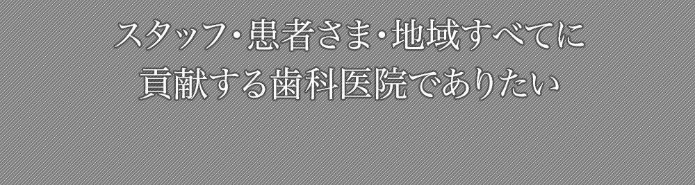 スタッフ・患者さま・地域すべてに貢献する歯科医院でありたい